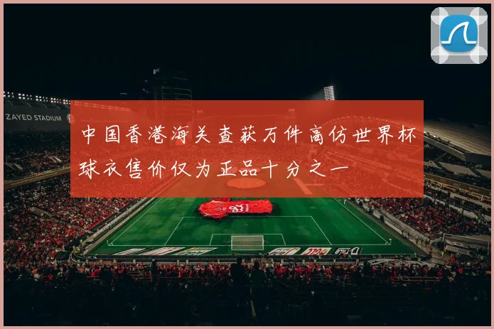 中国香港海关查获万件高仿世界杯球衣售价仅为正品十分之一