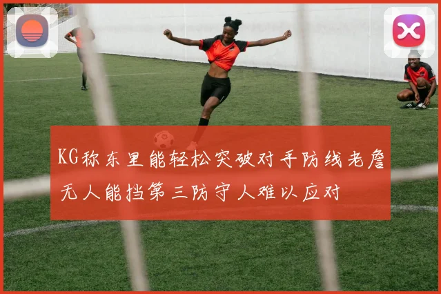 KG称东里能轻松突破对手防线老詹无人能挡第三防守人难以应对
